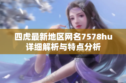 四虎最新地区网名7578hu详细解析与特点分析