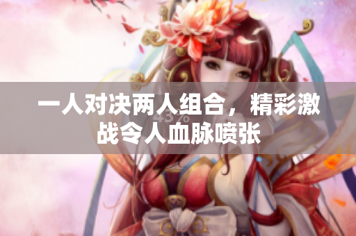 一人对决两人组合，精彩激战令人血脉喷张