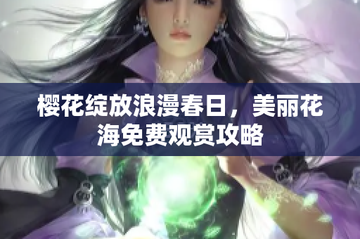 樱花绽放浪漫春日，美丽花海免费观赏攻略
