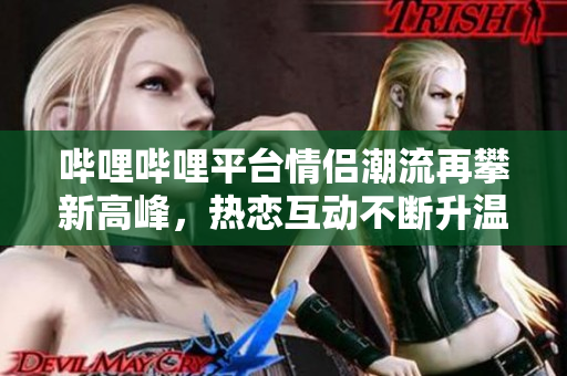 哔哩哔哩平台情侣潮流再攀新高峰，热恋互动不断升温