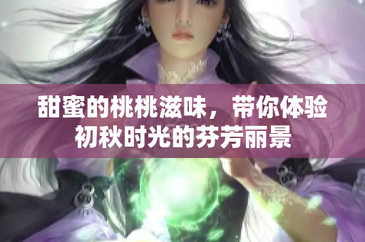 甜蜜的桃桃滋味，带你体验初秋时光的芬芳丽景