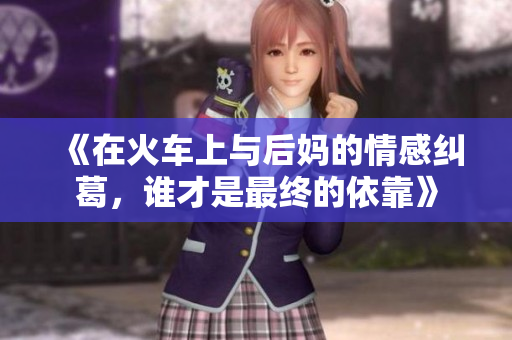 《在火车上与后妈的情感纠葛，谁才是最终的依靠》