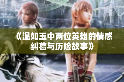 《温如玉中两位英雄的情感纠葛与历险故事》