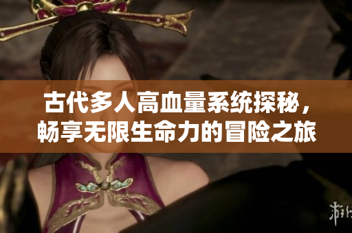 古代多人高血量系统探秘，畅享无限生命力的冒险之旅