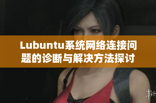 Lubuntu系统网络连接问题的诊断与解决方法探讨