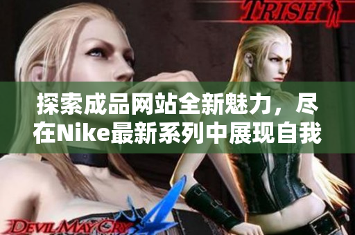 探索成品网站全新魅力，尽在Nike最新系列中展现自我风格