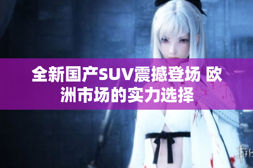 全新国产SUV震撼登场 欧洲市场的实力选择