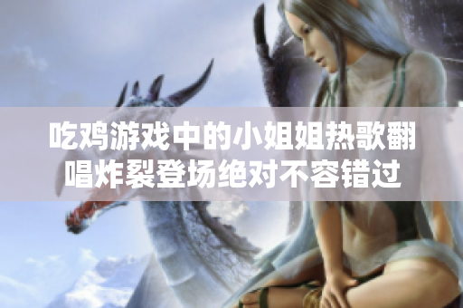 吃鸡游戏中的小姐姐热歌翻唱炸裂登场绝对不容错过