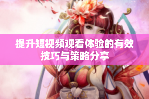 提升短视频观看体验的有效技巧与策略分享