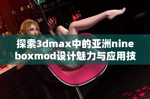 探索3dmax中的亚洲nineboxmod设计魅力与应用技巧