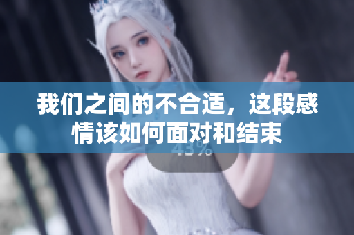 我们之间的不合适，这段感情该如何面对和结束