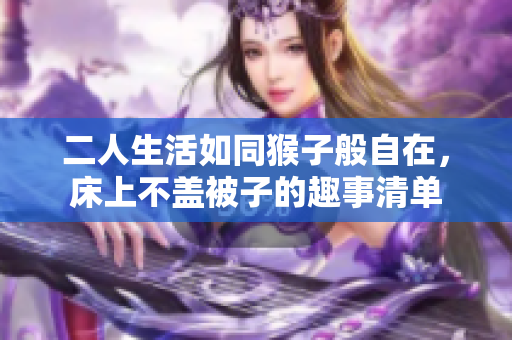 二人生活如同猴子般自在，床上不盖被子的趣事清单