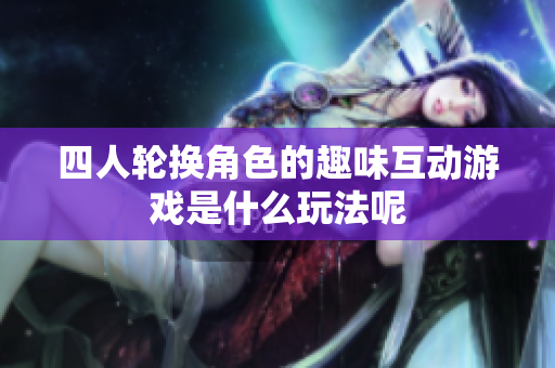 四人轮换角色的趣味互动游戏是什么玩法呢