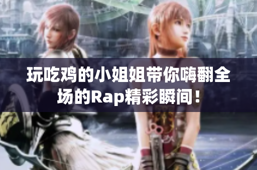玩吃鸡的小姐姐带你嗨翻全场的Rap精彩瞬间！