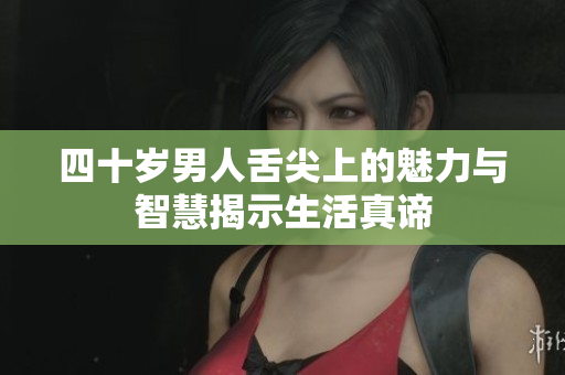 四十岁男人舌尖上的魅力与智慧揭示生活真谛