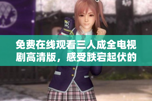 免费在线观看三人成全电视剧高清版，感受跌宕起伏的爱情故事