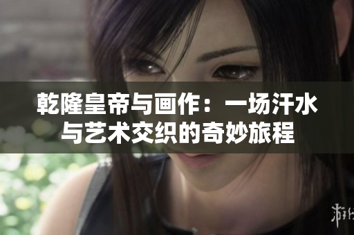 乾隆皇帝与画作：一场汗水与艺术交织的奇妙旅程