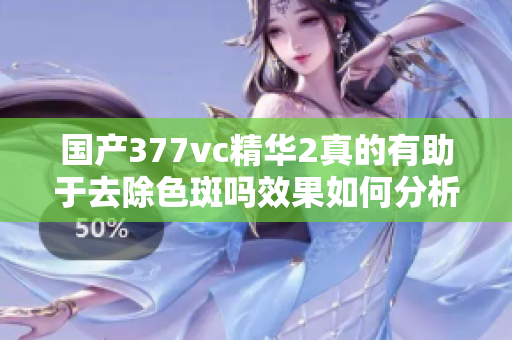国产377vc精华2真的有助于去除色斑吗效果如何分析