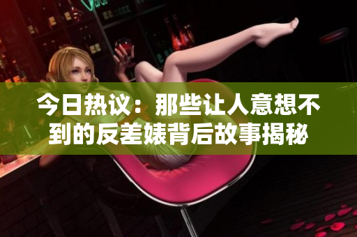 今日热议：那些让人意想不到的反差婊背后故事揭秘