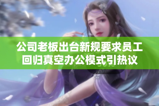公司老板出台新规要求员工回归真空办公模式引热议