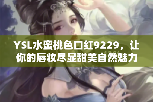 YSL水蜜桃色口红9229，让你的唇妆尽显甜美自然魅力