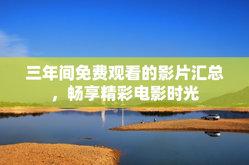三年间免费观看的影片汇总，畅享精彩电影时光