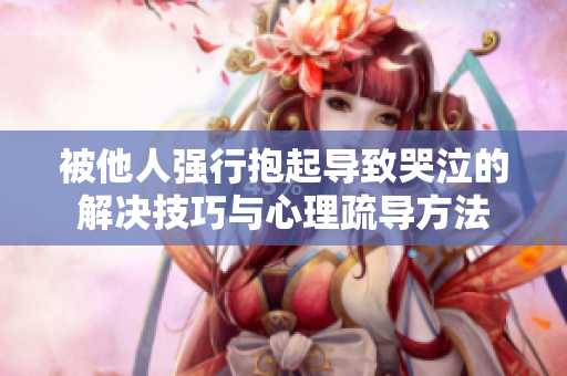 被他人强行抱起导致哭泣的解决技巧与心理疏导方法