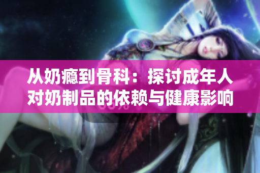 从奶瘾到骨科：探讨成年人对奶制品的依赖与健康影响