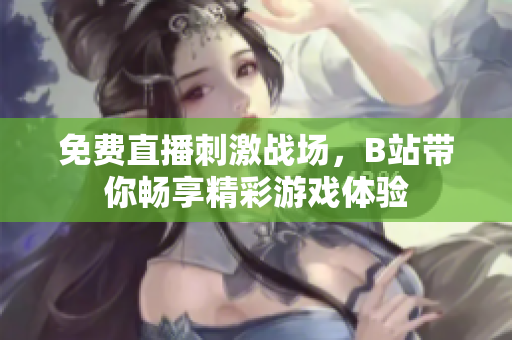 免费直播刺激战场，B站带你畅享精彩游戏体验