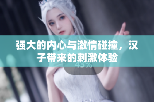 强大的内心与激情碰撞，汉子带来的刺激体验