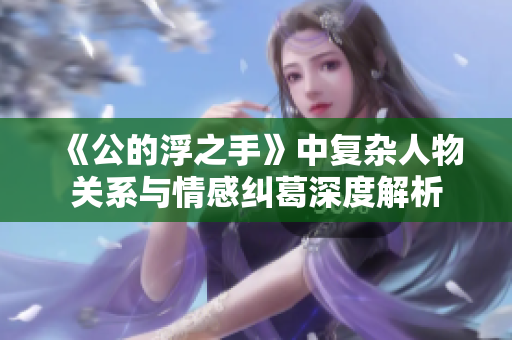 《公的浮之手》中复杂人物关系与情感纠葛深度解析