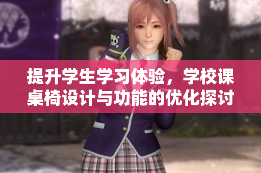 提升学生学习体验，学校课桌椅设计与功能的优化探讨
