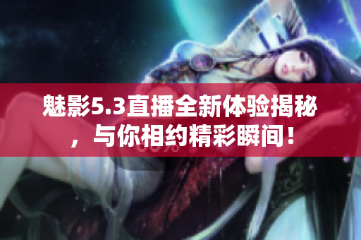 魅影5.3直播全新体验揭秘，与你相约精彩瞬间！