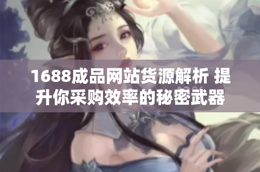 1688成品网站货源解析 提升你采购效率的秘密武器