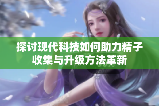 探讨现代科技如何助力精子收集与升级方法革新