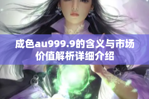 成色au999.9的含义与市场价值解析详细介绍