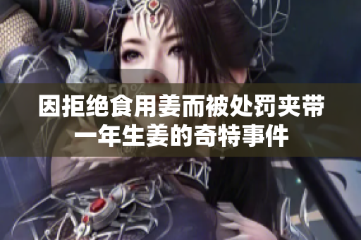 因拒绝食用姜而被处罚夹带一年生姜的奇特事件