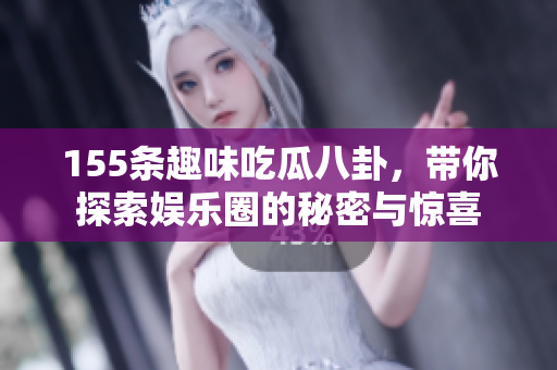 155条趣味吃瓜八卦，带你探索娱乐圈的秘密与惊喜