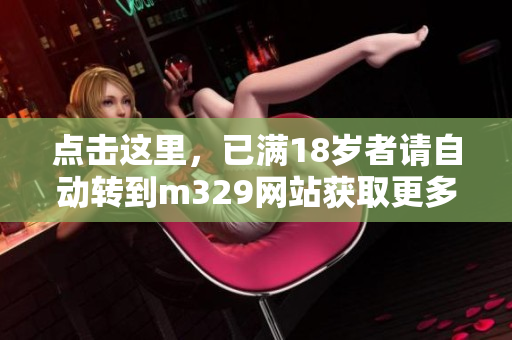 点击这里，已满18岁者请自动转到m329网站获取更多内容