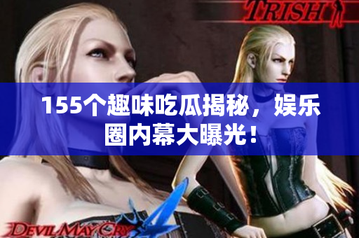 155个趣味吃瓜揭秘，娱乐圈内幕大曝光！