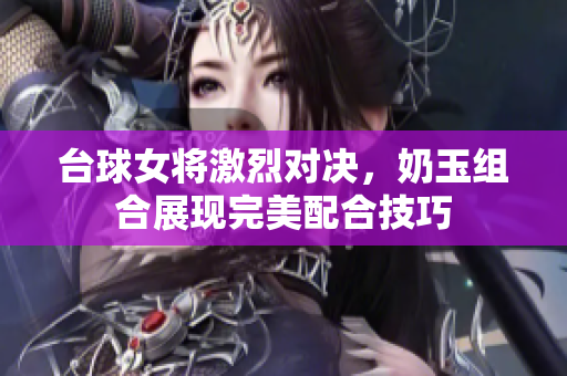 台球女将激烈对决，奶玉组合展现完美配合技巧
