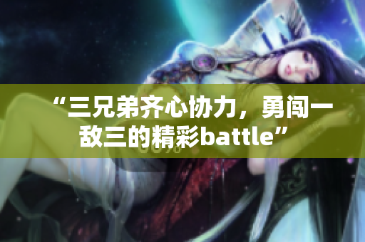 “三兄弟齐心协力，勇闯一敌三的精彩battle”