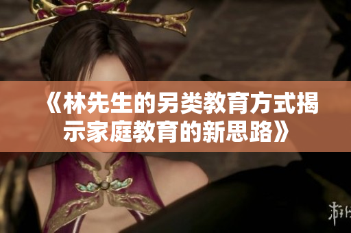 《林先生的另类教育方式揭示家庭教育的新思路》