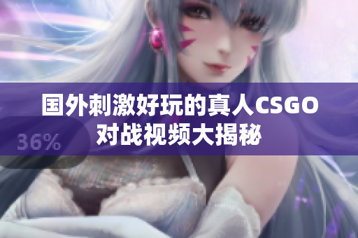 国外刺激好玩的真人CSGO对战视频大揭秘