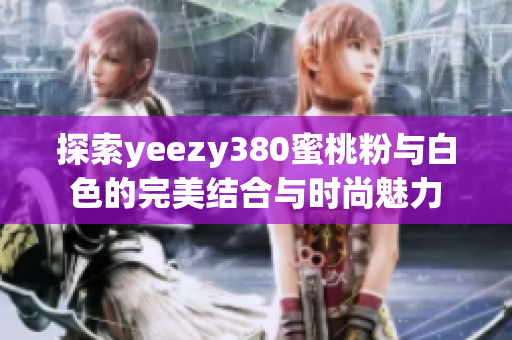 探索yeezy380蜜桃粉与白色的完美结合与时尚魅力