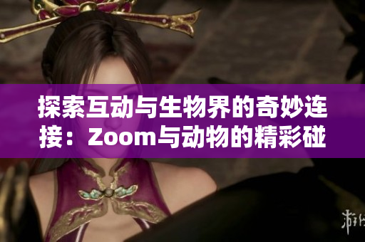 探索互动与生物界的奇妙连接：Zoom与动物的精彩碰撞