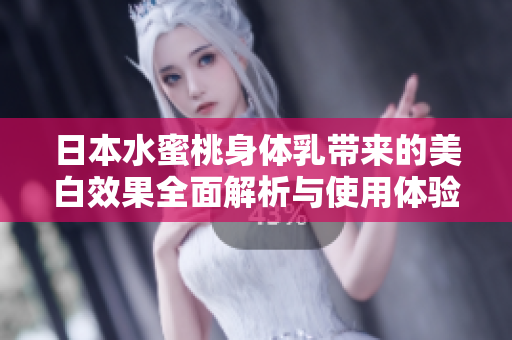日本水蜜桃身体乳带来的美白效果全面解析与使用体验分享
