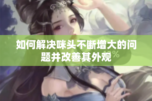如何解决咪头不断增大的问题并改善其外观