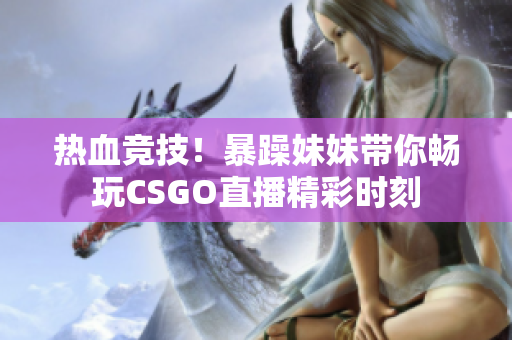 热血竞技！暴躁妹妹带你畅玩CSGO直播精彩时刻