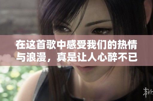 在这首歌中感受我们的热情与浪漫，真是让人心醉不已